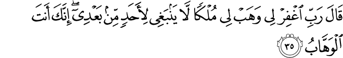 قَالَ رَبِّ اغْفِرْ لِي وَهَبْ لِي مُلْكًا لَّا يَنبَغِي لِأَحَدٍ مِّن بَعْدِي ۖ إِنَّكَ أَنتَ الْوَهَّابُ
