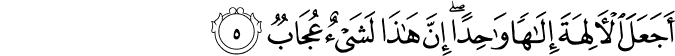 أَجَعَلَ الْآلِهَةَ إِلَـٰهًا وَاحِدًا ۖ إِنَّ هَـٰذَا لَشَيْءٌ عُجَابٌ