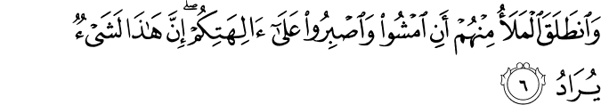 وَانطَلَقَ الْمَلَأُ مِنْهُمْ أَنِ امْشُوا وَاصْبِرُوا عَلَىٰ آلِهَتِكُمْ ۖ إِنَّ هَـٰذَا لَشَيْءٌ يُرَادُ
