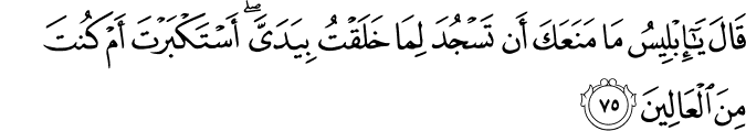 قَالَ يَا إِبْلِيسُ مَا مَنَعَكَ أَن تَسْجُدَ لِمَا خَلَقْتُ بِيَدَيَّ ۖ أَسْتَكْبَرْتَ أَمْ كُنتَ مِنَ الْعَالِينَ
