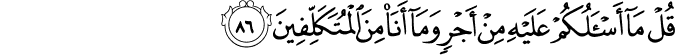 قُلْ مَا أَسْأَلُكُمْ عَلَيْهِ مِنْ أَجْرٍ وَمَا أَنَا مِنَ الْمُتَكَلِّفِينَ