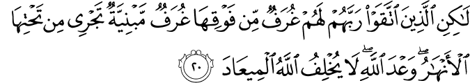 لَـٰكِنِ الَّذِينَ اتَّقَوْا رَبَّهُمْ لَهُمْ غُرَفٌ مِّن فَوْقِهَا غُرَفٌ مَّبْنِيَّةٌ تَجْرِي مِن تَحْتِهَا الْأَنْهَارُ ۖ وَعْدَ اللَّهِ ۖ لَا يُخْلِفُ اللَّهُ الْمِيعَادَ