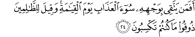 أَفَمَن يَتَّقِي بِوَجْهِهِ سُوءَ الْعَذَابِ يَوْمَ الْقِيَامَةِ ۚ وَقِيلَ لِلظَّالِمِينَ ذُوقُوا مَا كُنتُمْ تَكْسِبُونَ