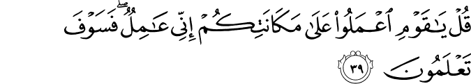 قُلْ يَا قَوْمِ اعْمَلُوا عَلَىٰ مَكَانَتِكُمْ إِنِّي عَامِلٌ ۖ فَسَوْفَ تَعْلَمُونَ