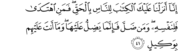 إِنَّا أَنزَلْنَا عَلَيْكَ الْكِتَابَ لِلنَّاسِ بِالْحَقِّ ۖ فَمَنِ اهْتَدَىٰ فَلِنَفْسِهِ ۖ وَمَن ضَلَّ فَإِنَّمَا يَضِلُّ عَلَيْهَا ۖ وَمَا أَنتَ عَلَيْهِم بِوَكِيلٍ