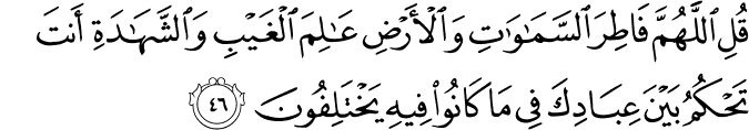 قُلِ اللَّهُمَّ فَاطِرَ السَّمَاوَاتِ وَالْأَرْضِ عَالِمَ الْغَيْبِ وَالشَّهَادَةِ أَنتَ تَحْكُمُ بَيْنَ عِبَادِكَ فِي مَا كَانُوا فِيهِ يَخْتَلِفُونَ