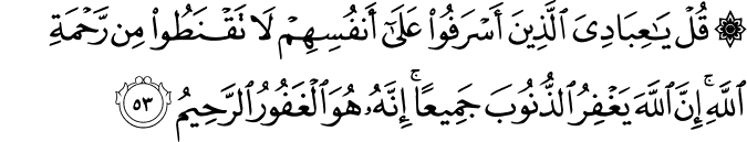 قُلْ يَا عِبَادِيَ الَّذِينَ أَسْرَفُوا عَلَىٰ أَنفُسِهِمْ لَا تَقْنَطُوا مِن رَّحْمَةِ اللَّهِ ۚ إِنَّ اللَّهَ يَغْفِرُ الذُّنُوبَ جَمِيعًا ۚ إِنَّهُ هُوَ الْغَفُورُ الرَّحِيمُ