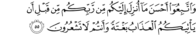 وَاتَّبِعُوا أَحْسَنَ مَا أُنزِلَ إِلَيْكُم مِّن رَّبِّكُم مِّن قَبْلِ أَن يَأْتِيَكُمُ الْعَذَابُ بَغْتَةً وَأَنتُمْ لَا تَشْعُرُونَ