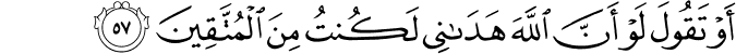 أَوْ تَقُولَ لَوْ أَنَّ اللَّهَ هَدَانِي لَكُنتُ مِنَ الْمُتَّقِينَ