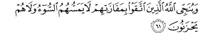 وَيُنَجِّي اللَّهُ الَّذِينَ اتَّقَوْا بِمَفَازَتِهِمْ لَا يَمَسُّهُمُ السُّوءُ وَلَا هُمْ يَحْزَنُونَ