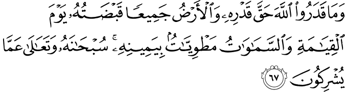وَمَا قَدَرُوا اللَّهَ حَقَّ قَدْرِهِ وَالْأَرْضُ جَمِيعًا قَبْضَتُهُ يَوْمَ الْقِيَامَةِ وَالسَّمَاوَاتُ مَطْوِيَّاتٌ بِيَمِينِهِ ۚ سُبْحَانَهُ وَتَعَالَىٰ عَمَّا يُشْرِكُونَ