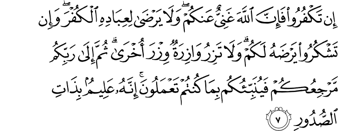 إِن تَكْفُرُوا فَإِنَّ اللَّهَ غَنِيٌّ عَنكُمْ ۖ وَلَا يَرْضَىٰ لِعِبَادِهِ الْكُفْرَ ۖ وَإِن تَشْكُرُوا يَرْضَهُ لَكُمْ ۗ وَلَا تَزِرُ وَازِرَةٌ وِزْرَ أُخْرَىٰ ۗ ثُمَّ إِلَىٰ رَبِّكُم مَّرْجِعُكُمْ فَيُنَبِّئُكُم بِمَا كُنتُمْ تَعْمَلُونَ ۚ إِنَّهُ عَلِيمٌ بِذَاتِ الصُّدُورِ