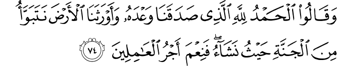 وَقَالُوا الْحَمْدُ لِلَّهِ الَّذِي صَدَقَنَا وَعْدَهُ وَأَوْرَثَنَا الْأَرْضَ نَتَبَوَّأُ مِنَ الْجَنَّةِ حَيْثُ نَشَاءُ ۖ فَنِعْمَ أَجْرُ الْعَامِلِينَ