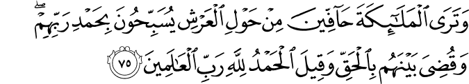 وَتَرَى الْمَلَائِكَةَ حَافِّينَ مِنْ حَوْلِ الْعَرْشِ يُسَبِّحُونَ بِحَمْدِ رَبِّهِمْ ۖ وَقُضِيَ بَيْنَهُم بِالْحَقِّ وَقِيلَ الْحَمْدُ لِلَّهِ رَبِّ الْعَالَمِينَ