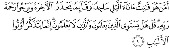 أَمَّنْ هُوَ قَانِتٌ آنَاءَ اللَّيْلِ سَاجِدًا وَقَائِمًا يَحْذَرُ الْآخِرَةَ وَيَرْجُو رَحْمَةَ رَبِّهِ ۗ قُلْ هَلْ يَسْتَوِي الَّذِينَ يَعْلَمُونَ وَالَّذِينَ لَا يَعْلَمُونَ ۗ إِنَّمَا يَتَذَكَّرُ أُولُو الْأَلْبَابِ