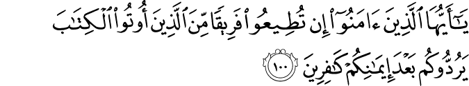 يَا أَيُّهَا الَّذِينَ آمَنُوا إِن تُطِيعُوا فَرِيقًا مِّنَ الَّذِينَ أُوتُوا الْكِتَابَ يَرُدُّوكُم بَعْدَ إِيمَانِكُمْ كَافِرِينَ