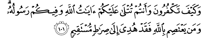 وَكَيْفَ تَكْفُرُونَ وَأَنتُمْ تُتْلَىٰ عَلَيْكُمْ آيَاتُ اللَّهِ وَفِيكُمْ رَسُولُهُ ۗ وَمَن يَعْتَصِم بِاللَّهِ فَقَدْ هُدِيَ إِلَىٰ صِرَاطٍ مُّسْتَقِيمٍ