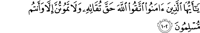 يَا أَيُّهَا الَّذِينَ آمَنُوا اتَّقُوا اللَّهَ حَقَّ تُقَاتِهِ وَلَا تَمُوتُنَّ إِلَّا وَأَنتُم مُّسْلِمُونَ