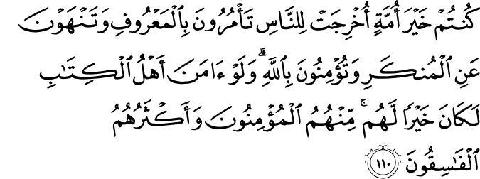 كُنتُمْ خَيْرَ أُمَّةٍ أُخْرِجَتْ لِلنَّاسِ تَأْمُرُونَ بِالْمَعْرُوفِ وَتَنْهَوْنَ عَنِ الْمُنكَرِ وَتُؤْمِنُونَ بِاللَّهِ ۗ وَلَوْ آمَنَ أَهْلُ الْكِتَابِ لَكَانَ خَيْرًا لَّهُم ۚ مِّنْهُمُ الْمُؤْمِنُونَ وَأَكْثَرُهُمُ الْفَاسِقُونَ