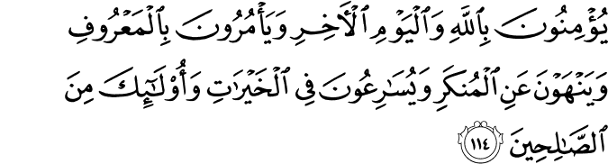 يُؤْمِنُونَ بِاللَّهِ وَالْيَوْمِ الْآخِرِ وَيَأْمُرُونَ بِالْمَعْرُوفِ وَيَنْهَوْنَ عَنِ الْمُنكَرِ وَيُسَارِعُونَ فِي الْخَيْرَاتِ وَأُولَـٰئِكَ مِنَ الصَّالِحِينَ