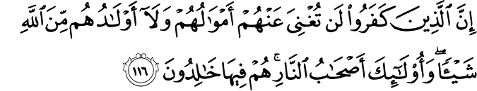 إِنَّ الَّذِينَ كَفَرُوا لَن تُغْنِيَ عَنْهُمْ أَمْوَالُهُمْ وَلَا أَوْلَادُهُم مِّنَ اللَّهِ شَيْئًا ۖ وَأُولَـٰئِكَ أَصْحَابُ النَّارِ ۚ هُمْ فِيهَا خَالِدُونَ