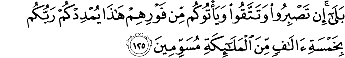 بَلَىٰ ۚ إِن تَصْبِرُوا وَتَتَّقُوا وَيَأْتُوكُم مِّن فَوْرِهِمْ هَـٰذَا يُمْدِدْكُمْ رَبُّكُم بِخَمْسَةِ آلَافٍ مِّنَ الْمَلَائِكَةِ مُسَوِّمِينَ