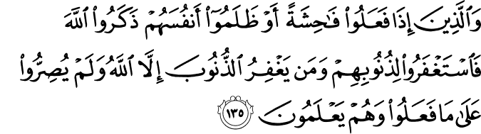 وَالَّذِينَ إِذَا فَعَلُوا فَاحِشَةً أَوْ ظَلَمُوا أَنفُسَهُمْ ذَكَرُوا اللَّهَ فَاسْتَغْفَرُوا لِذُنُوبِهِمْ وَمَن يَغْفِرُ الذُّنُوبَ إِلَّا اللَّهُ وَلَمْ يُصِرُّوا عَلَىٰ مَا فَعَلُوا وَهُمْ يَعْلَمُونَ