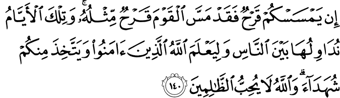 إِن يَمْسَسْكُمْ قَرْحٌ فَقَدْ مَسَّ الْقَوْمَ قَرْحٌ مِّثْلُهُ ۚ وَتِلْكَ الْأَيَّامُ نُدَاوِلُهَا بَيْنَ النَّاسِ وَلِيَعْلَمَ اللَّهُ الَّذِينَ آمَنُوا وَيَتَّخِذَ مِنكُمْ شُهَدَاءَ ۗ وَاللَّهُ لَا يُحِبُّ الظَّالِمِينَ