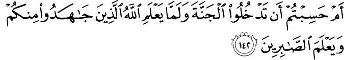 أَمْ حَسِبْتُمْ أَن تَدْخُلُوا الْجَنَّةَ وَلَمَّا يَعْلَمِ اللَّهُ الَّذِينَ جَاهَدُوا مِنكُمْ وَيَعْلَمَ الصَّابِرِينَ