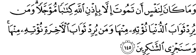 وَمَا كَانَ لِنَفْسٍ أَن تَمُوتَ إِلَّا بِإِذْنِ اللَّهِ كِتَابًا مُّؤَجَّلًا ۗ وَمَن يُرِدْ ثَوَابَ الدُّنْيَا نُؤْتِهِ مِنْهَا وَمَن يُرِدْ ثَوَابَ الْآخِرَةِ نُؤْتِهِ مِنْهَا ۚ وَسَنَجْزِي الشَّاكِرِينَ