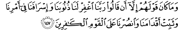 وَمَا كَانَ قَوْلَهُمْ إِلَّا أَن قَالُوا رَبَّنَا اغْفِرْ لَنَا ذُنُوبَنَا وَإِسْرَافَنَا فِي أَمْرِنَا وَثَبِّتْ أَقْدَامَنَا وَانصُرْنَا عَلَى الْقَوْمِ الْكَافِرِينَ