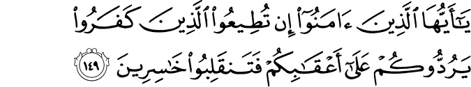 يَا أَيُّهَا الَّذِينَ آمَنُوا إِن تُطِيعُوا الَّذِينَ كَفَرُوا يَرُدُّوكُمْ عَلَىٰ أَعْقَابِكُمْ فَتَنقَلِبُوا خَاسِرِينَ