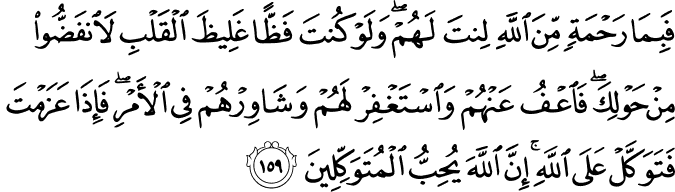 فَبِمَا رَحْمَةٍ مِّنَ اللَّهِ لِنتَ لَهُمْ ۖ وَلَوْ كُنتَ فَظًّا غَلِيظَ الْقَلْبِ لَانفَضُّوا مِنْ حَوْلِكَ ۖ فَاعْفُ عَنْهُمْ وَاسْتَغْفِرْ لَهُمْ وَشَاوِرْهُمْ فِي الْأَمْرِ ۖ فَإِذَا عَزَمْتَ فَتَوَكَّلْ عَلَى اللَّهِ ۚ إِنَّ اللَّهَ يُحِبُّ الْمُتَوَكِّلِينَ
