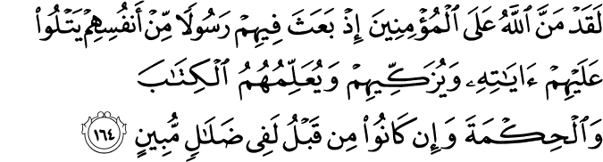 لَقَدْ مَنَّ اللَّهُ عَلَى الْمُؤْمِنِينَ إِذْ بَعَثَ فِيهِمْ رَسُولًا مِّنْ أَنفُسِهِمْ يَتْلُو عَلَيْهِمْ آيَاتِهِ وَيُزَكِّيهِمْ وَيُعَلِّمُهُمُ الْكِتَابَ وَالْحِكْمَةَ وَإِن كَانُوا مِن قَبْلُ لَفِي ضَلَالٍ مُّبِينٍ