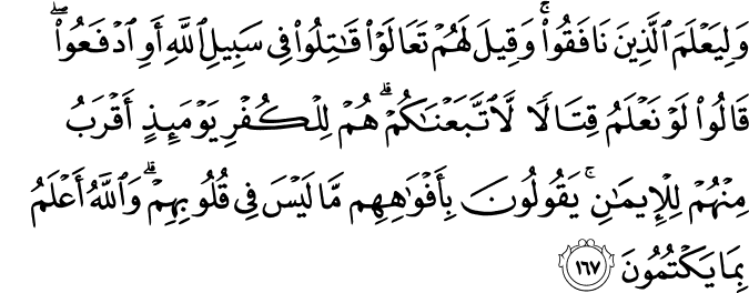 وَلِيَعْلَمَ الَّذِينَ نَافَقُوا ۚ وَقِيلَ لَهُمْ تَعَالَوْا قَاتِلُوا فِي سَبِيلِ اللَّهِ أَوِ ادْفَعُوا ۖ قَالُوا لَوْ نَعْلَمُ قِتَالًا لَّاتَّبَعْنَاكُمْ ۗ هُمْ لِلْكُفْرِ يَوْمَئِذٍ أَقْرَبُ مِنْهُمْ لِلْإِيمَانِ ۚ يَقُولُونَ بِأَفْوَاهِهِم مَّا لَيْسَ فِي قُلُوبِهِمْ ۗ وَاللَّهُ أَعْلَمُ بِمَا يَكْتُمُونَ