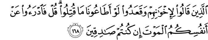 الَّذِينَ قَالُوا لِإِخْوَانِهِمْ وَقَعَدُوا لَوْ أَطَاعُونَا مَا قُتِلُوا ۗ قُلْ فَادْرَءُوا عَنْ أَنفُسِكُمُ الْمَوْتَ إِن كُنتُمْ صَادِقِينَ