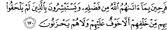 فَرِحِينَ بِمَا آتَاهُمُ اللَّهُ مِن فَضْلِهِ وَيَسْتَبْشِرُونَ بِالَّذِينَ لَمْ يَلْحَقُوا بِهِم مِّنْ خَلْفِهِمْ أَلَّا خَوْفٌ عَلَيْهِمْ وَلَا هُمْ يَحْزَنُونَ