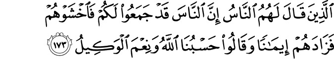 الَّذِينَ قَالَ لَهُمُ النَّاسُ إِنَّ النَّاسَ قَدْ جَمَعُوا لَكُمْ فَاخْشَوْهُمْ فَزَادَهُمْ إِيمَانًا وَقَالُوا حَسْبُنَا اللَّهُ وَنِعْمَ الْوَكِيلُ
