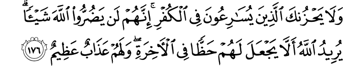 وَلَا يَحْزُنكَ الَّذِينَ يُسَارِعُونَ فِي الْكُفْرِ ۚ إِنَّهُمْ لَن يَضُرُّوا اللَّهَ شَيْئًا ۗ يُرِيدُ اللَّهُ أَلَّا يَجْعَلَ لَهُمْ حَظًّا فِي الْآخِرَةِ ۖ وَلَهُمْ عَذَابٌ عَظِيمٌ