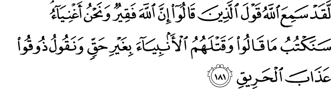 لَّقَدْ سَمِعَ اللَّهُ قَوْلَ الَّذِينَ قَالُوا إِنَّ اللَّهَ فَقِيرٌ وَنَحْنُ أَغْنِيَاءُ ۘ سَنَكْتُبُ مَا قَالُوا وَقَتْلَهُمُ الْأَنبِيَاءَ بِغَيْرِ حَقٍّ وَنَقُولُ ذُوقُوا عَذَابَ الْحَرِيقِ