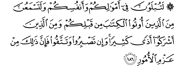 لَتُبْلَوُنَّ فِي أَمْوَالِكُمْ وَأَنفُسِكُمْ وَلَتَسْمَعُنَّ مِنَ الَّذِينَ أُوتُوا الْكِتَابَ مِن قَبْلِكُمْ وَمِنَ الَّذِينَ أَشْرَكُوا أَذًى كَثِيرًا ۚ وَإِن تَصْبِرُوا وَتَتَّقُوا فَإِنَّ ذَٰلِكَ مِنْ عَزْمِ الْأُمُورِ