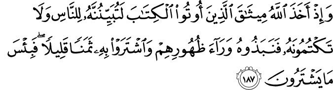 وَإِذْ أَخَذَ اللَّهُ مِيثَاقَ الَّذِينَ أُوتُوا الْكِتَابَ لَتُبَيِّنُنَّهُ لِلنَّاسِ وَلَا تَكْتُمُونَهُ فَنَبَذُوهُ وَرَاءَ ظُهُورِهِمْ وَاشْتَرَوْا بِهِ ثَمَنًا قَلِيلًا ۖ فَبِئْسَ مَا يَشْتَرُونَ