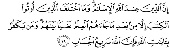 إِنَّ الدِّينَ عِندَ اللَّهِ الْإِسْلَامُ ۗ وَمَا اخْتَلَفَ الَّذِينَ أُوتُوا الْكِتَابَ إِلَّا مِن بَعْدِ مَا جَاءَهُمُ الْعِلْمُ بَغْيًا بَيْنَهُمْ ۗ وَمَن يَكْفُرْ بِآيَاتِ اللَّهِ فَإِنَّ اللَّهَ سَرِيعُ الْحِسَابِ