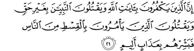 إِنَّ الَّذِينَ يَكْفُرُونَ بِآيَاتِ اللَّهِ وَيَقْتُلُونَ النَّبِيِّينَ بِغَيْرِ حَقٍّ وَيَقْتُلُونَ الَّذِينَ يَأْمُرُونَ بِالْقِسْطِ مِنَ النَّاسِ فَبَشِّرْهُم بِعَذَابٍ أَلِيمٍ