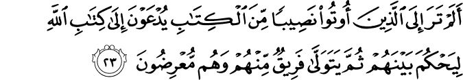 أَلَمْ تَرَ إِلَى الَّذِينَ أُوتُوا نَصِيبًا مِّنَ الْكِتَابِ يُدْعَوْنَ إِلَىٰ كِتَابِ اللَّهِ لِيَحْكُمَ بَيْنَهُمْ ثُمَّ يَتَوَلَّىٰ فَرِيقٌ مِّنْهُمْ وَهُم مُّعْرِضُونَ
