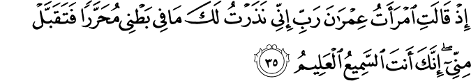 إِذْ قَالَتِ امْرَأَتُ عِمْرَانَ رَبِّ إِنِّي نَذَرْتُ لَكَ مَا فِي بَطْنِي مُحَرَّرًا فَتَقَبَّلْ مِنِّي ۖ إِنَّكَ أَنتَ السَّمِيعُ الْعَلِيمُ