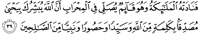 فَنَادَتْهُ الْمَلَائِكَةُ وَهُوَ قَائِمٌ يُصَلِّي فِي الْمِحْرَابِ أَنَّ اللَّهَ يُبَشِّرُكَ بِيَحْيَىٰ مُصَدِّقًا بِكَلِمَةٍ مِّنَ اللَّهِ وَسَيِّدًا وَحَصُورًا وَنَبِيًّا مِّنَ الصَّالِحِينَ