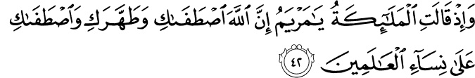 وَإِذْ قَالَتِ الْمَلَائِكَةُ يَا مَرْيَمُ إِنَّ اللَّهَ اصْطَفَاكِ وَطَهَّرَكِ وَاصْطَفَاكِ عَلَىٰ نِسَاءِ الْعَالَمِينَ