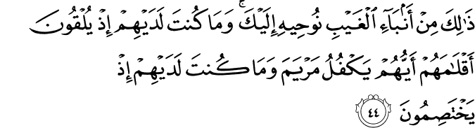ذَٰلِكَ مِنْ أَنبَاءِ الْغَيْبِ نُوحِيهِ إِلَيْكَ ۚ وَمَا كُنتَ لَدَيْهِمْ إِذْ يُلْقُونَ أَقْلَامَهُمْ أَيُّهُمْ يَكْفُلُ مَرْيَمَ وَمَا كُنتَ لَدَيْهِمْ إِذْ يَخْتَصِمُونَ