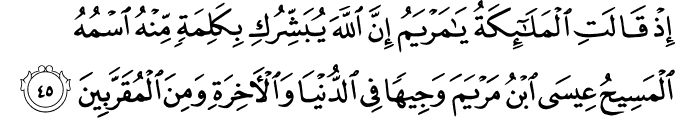إِذْ قَالَتِ الْمَلَائِكَةُ يَا مَرْيَمُ إِنَّ اللَّهَ يُبَشِّرُكِ بِكَلِمَةٍ مِّنْهُ اسْمُهُ الْمَسِيحُ عِيسَى ابْنُ مَرْيَمَ وَجِيهًا فِي الدُّنْيَا وَالْآخِرَةِ وَمِنَ الْمُقَرَّبِينَ